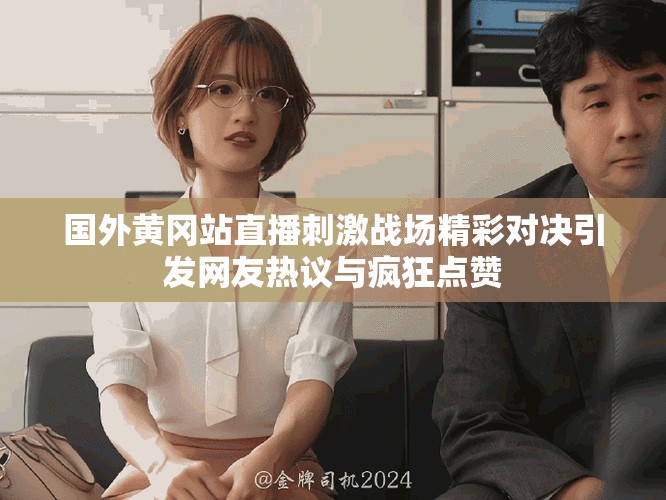 國外黃岡站直播刺激戰(zhàn)場精彩對決引發(fā)網友熱議與瘋狂點贊