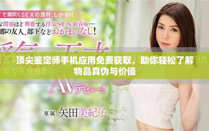 頂尖鑒定師手機(jī)應(yīng)用免費(fèi)獲取，助你輕松了解物品真?zhèn)闻c價(jià)值