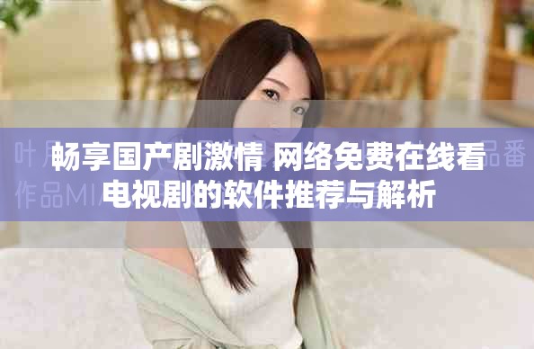 暢享國(guó)產(chǎn)劇激情 網(wǎng)絡(luò)免費(fèi)在線看電視劇的軟件推薦與解析