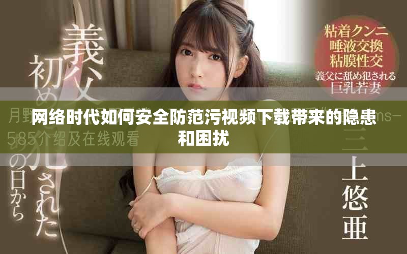 網(wǎng)絡(luò)時(shí)代如何安全防范污視頻下載帶來(lái)的隱患和困擾