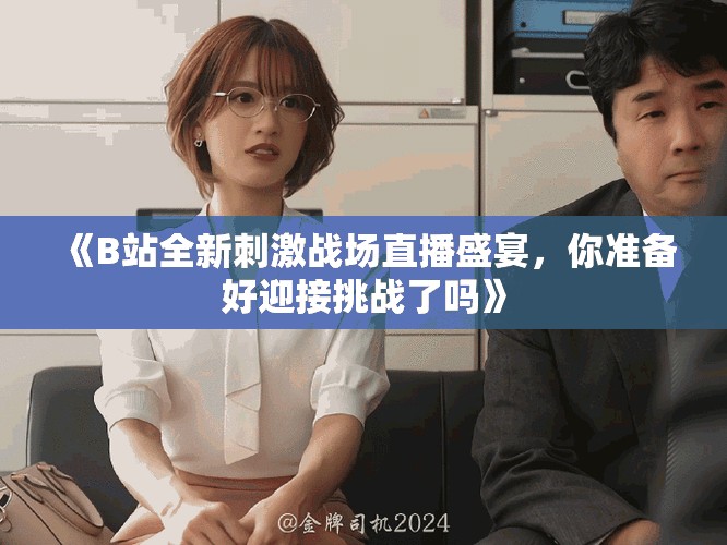 《B站全新刺激戰(zhàn)場直播盛宴，你準備好迎接挑戰(zhàn)了嗎》