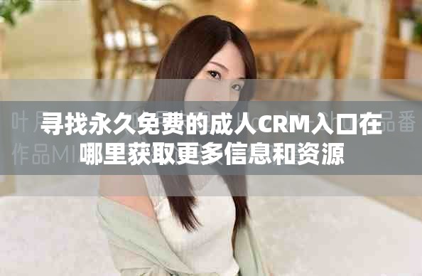 尋找永久免費的成人CRM入口在哪里獲取更多信息和資源