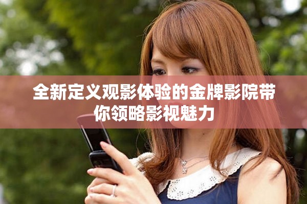 全新定義觀影體驗(yàn)的金牌影院帶你領(lǐng)略影視魅力