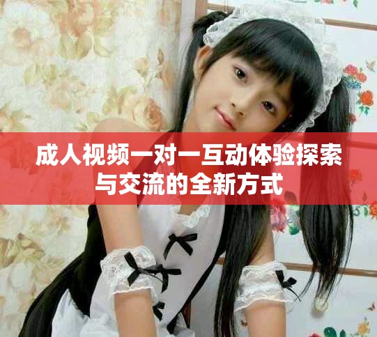 成人視頻一對一互動體驗探索與交流的全新方式