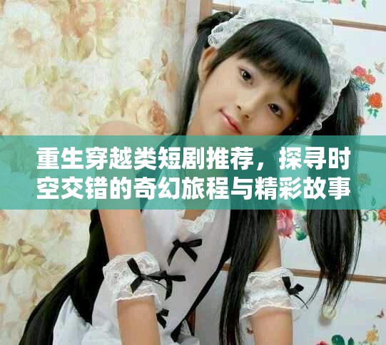 重生穿越類短劇推薦，探尋時空交錯的奇幻旅程與精彩故事