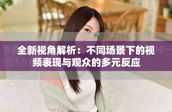 全新視角解析：不同場(chǎng)景下的視頻表現(xiàn)與觀眾的多元反應(yīng)