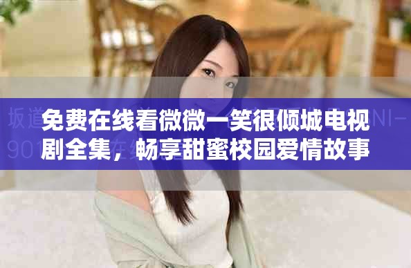 免費(fèi)在線看微微一笑很傾城電視劇全集，暢享甜蜜校園愛情故事
