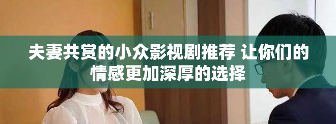 夫妻共賞的小眾影視劇推薦 讓你們的情感更加深厚的選擇