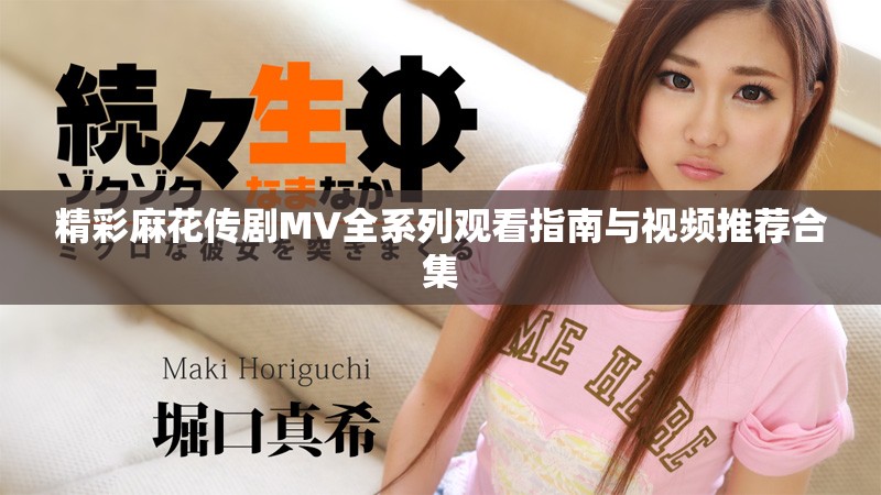 精彩麻花傳劇MV全系列觀看指南與視頻推薦合集