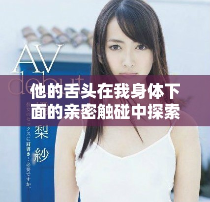 他的舌頭在我身體下面的親密觸碰中探索著無盡的感受
