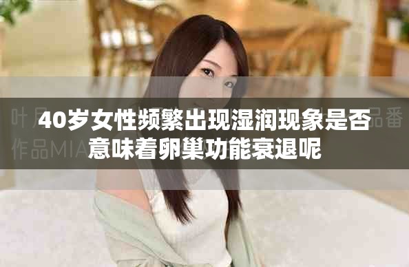 40歲女性頻繁出現(xiàn)濕潤(rùn)現(xiàn)象是否意味著卵巢功能衰退呢