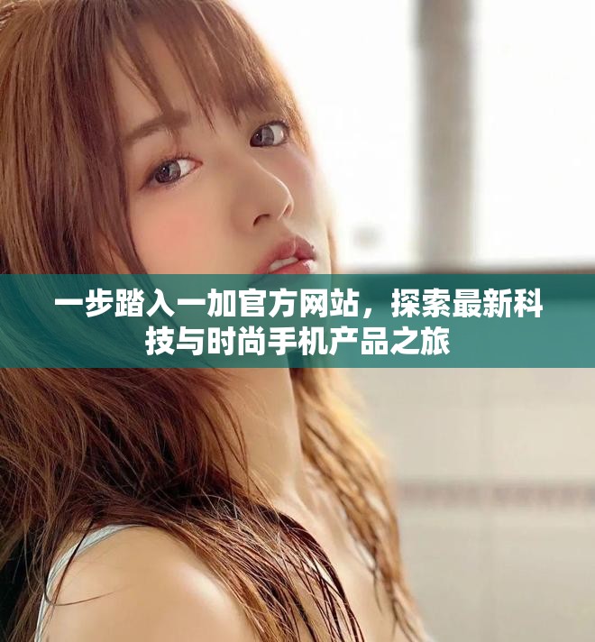 一步踏入一加官方網(wǎng)站，探索最新科技與時尚手機產(chǎn)品之旅