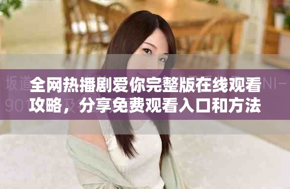 全網(wǎng)熱播劇愛你完整版在線觀看攻略，分享免費觀看入口和方法