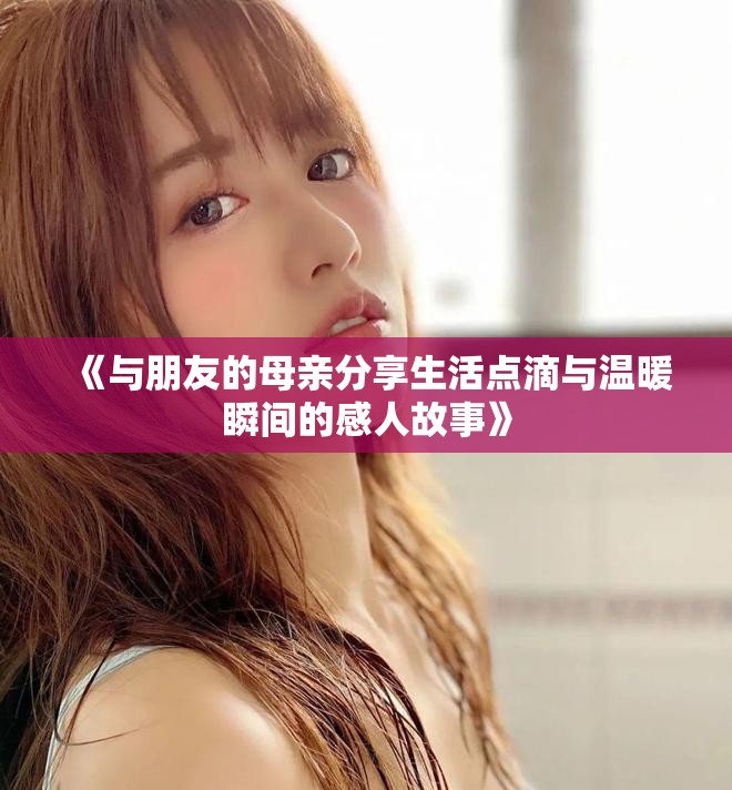 《與朋友的母親分享生活點(diǎn)滴與溫暖瞬間的感人故事》