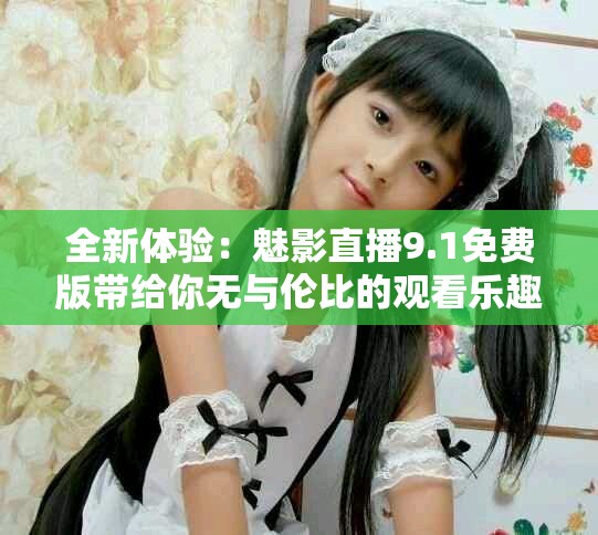 全新體驗(yàn)：魅影直播9.1免費(fèi)版帶給你無與倫比的觀看樂趣