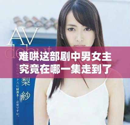 難哄這部劇中男女主究竟在哪一集走到了一起呢