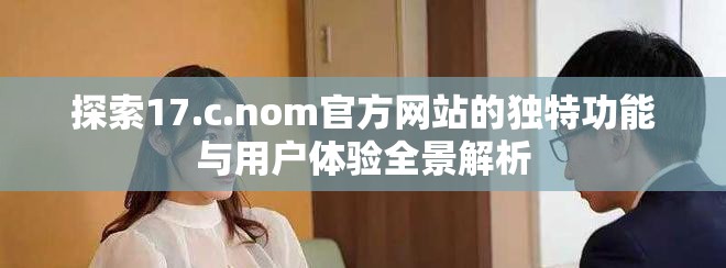 探索17.c.nom官方網(wǎng)站的獨(dú)特功能與用戶體驗(yàn)全景解析
