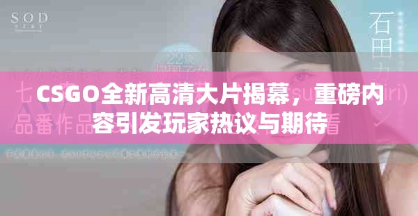 CSGO全新高清大片揭幕，重磅內容引發(fā)玩家熱議與期待