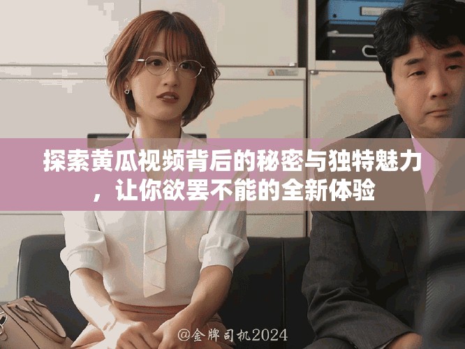 探索黃瓜視頻背后的秘密與獨特魅力，讓你欲罷不能的全新體驗