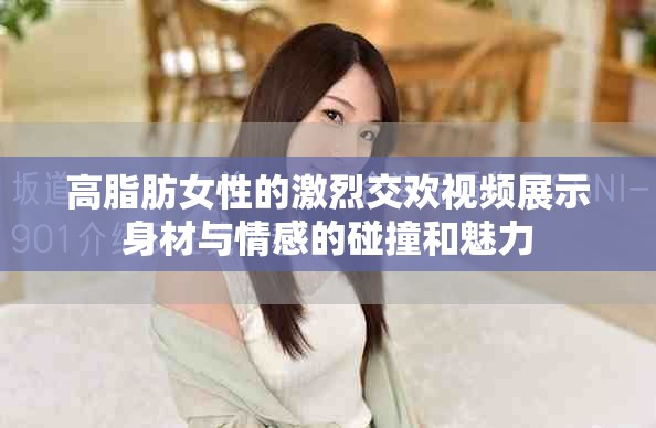 高脂肪女性的激烈交歡視頻展示身材與情感的碰撞和魅力