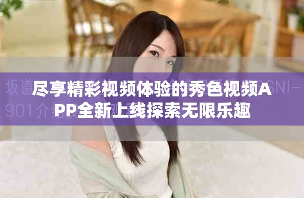 盡享精彩視頻體驗的秀色視頻APP全新上線探索無限樂趣