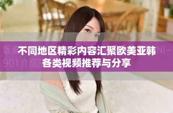 不同地區(qū)精彩內(nèi)容匯聚歐美亞韓各類(lèi)視頻推薦與分享
