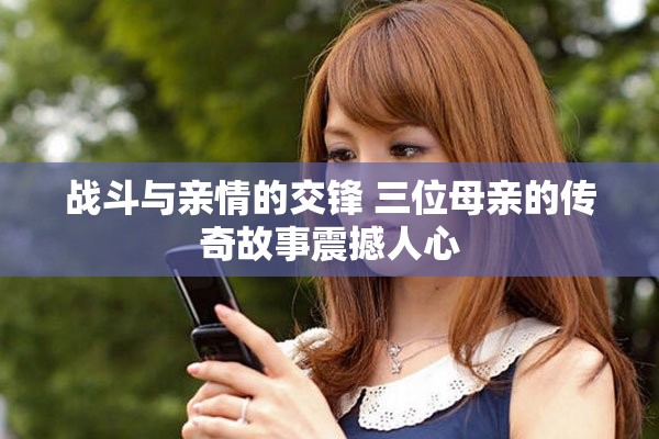 戰(zhàn)斗與親情的交鋒 三位母親的傳奇故事震撼人心