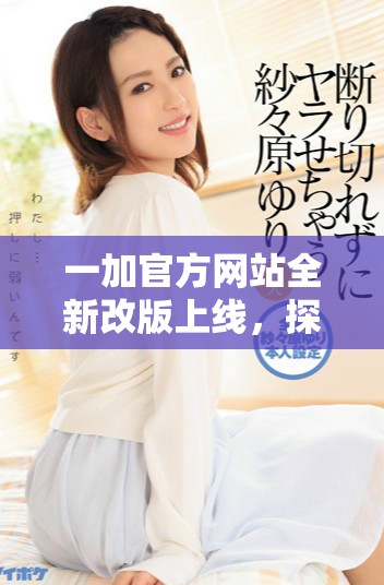 一加官方網(wǎng)站全新改版上線，探索最新科技產(chǎn)品和服務(wù)體驗(yàn)