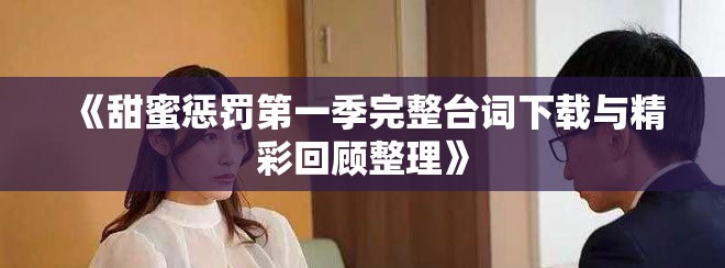 《甜蜜懲罰第一季完整臺(tái)詞下載與精彩回顧整理》