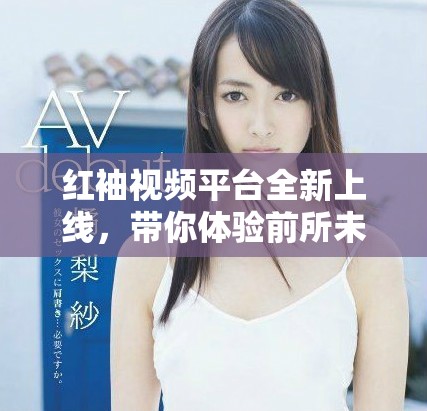 紅袖視頻平臺全新上線，帶你體驗(yàn)前所未有的視聽盛宴