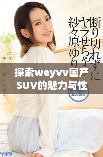 探索weyvv國(guó)產(chǎn)SUV的魅力與性能，帶你了解全新駕駛體驗(yàn)