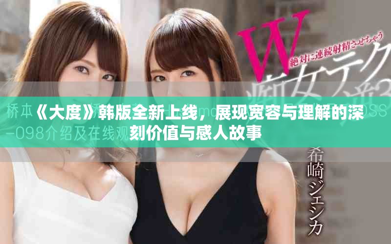 《大度》韓版全新上線，展現(xiàn)寬容與理解的深刻價(jià)值與感人故事