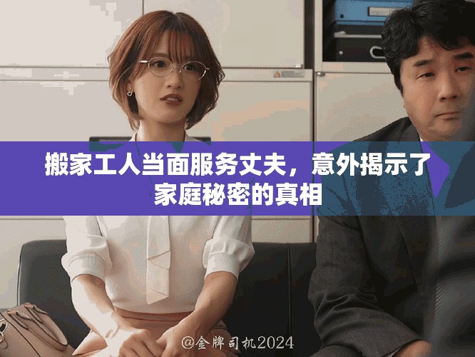 搬家工人當面服務丈夫，意外揭示了家庭秘密的真相