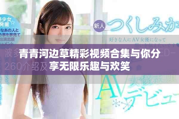 青青河邊草精彩視頻合集與你分享無限樂趣與歡笑