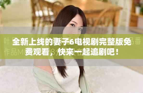 全新上線的妻子6電視劇完整版免費(fèi)觀看，快來一起追劇吧！