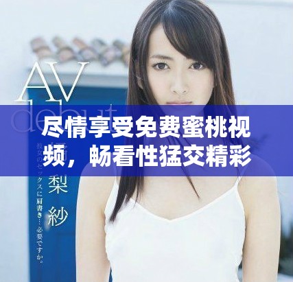 盡情享受免費(fèi)蜜桃視頻，暢看性猛交精彩片段讓你大開眼界
