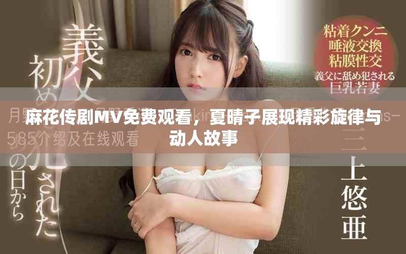 麻花傳劇MV免費觀看，夏晴子展現(xiàn)精彩旋律與動人故事
