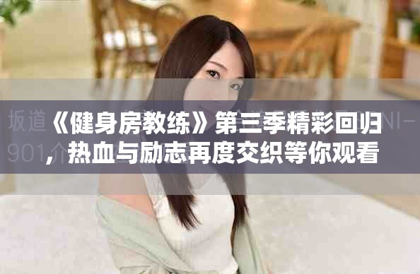 《健身房教練》第三季精彩回歸，熱血與勵(lì)志再度交織等你觀看