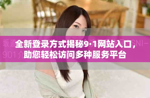 全新登錄方式揭秘9·1網(wǎng)站入口，助您輕松訪問多種服務(wù)平臺(tái)