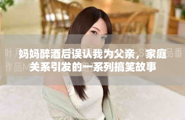 媽媽醉酒后誤認(rèn)我為父親，家庭關(guān)系引發(fā)的一系列搞笑故事