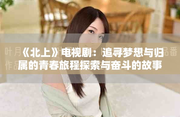 《北上》電視劇：追尋夢(mèng)想與歸屬的青春旅程探索與奮斗的故事