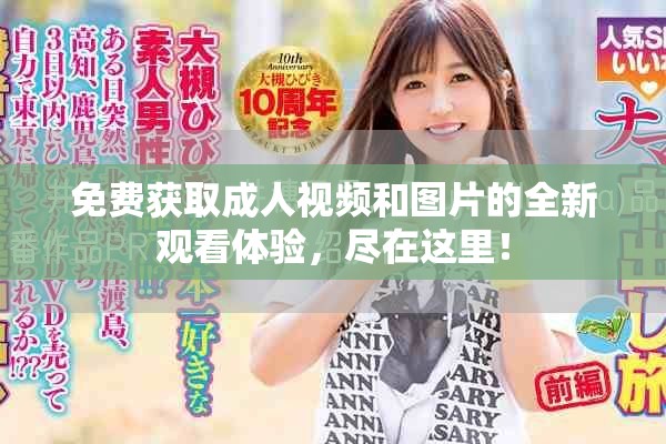 免費(fèi)獲取成人視頻和圖片的全新觀看體驗(yàn)，盡在這里！