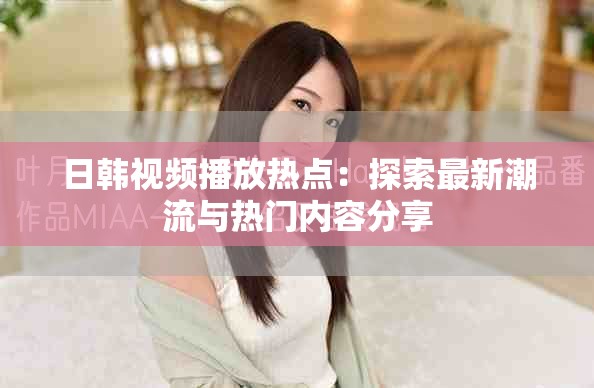 日韓視頻播放熱點(diǎn)：探索最新潮流與熱門內(nèi)容分享