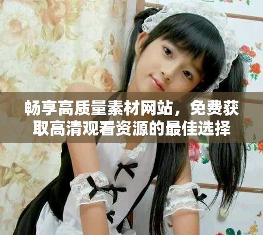 暢享高質量素材網站，免費獲取高清觀看資源的最佳選擇