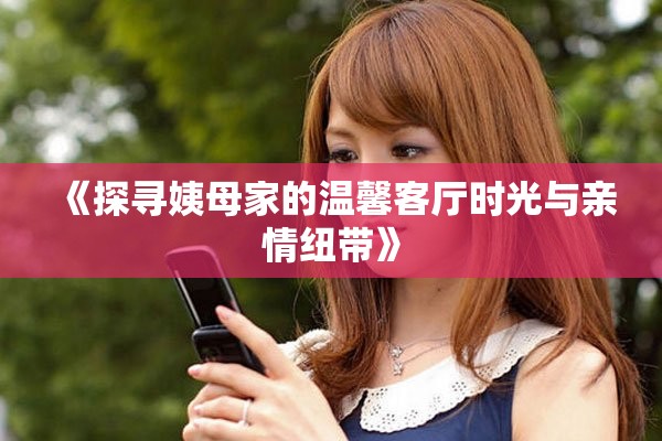 《探尋姨母家的溫馨客廳時光與親情紐帶》