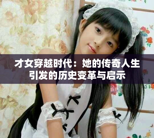 才女穿越時代：她的傳奇人生引發(fā)的歷史變革與啟示