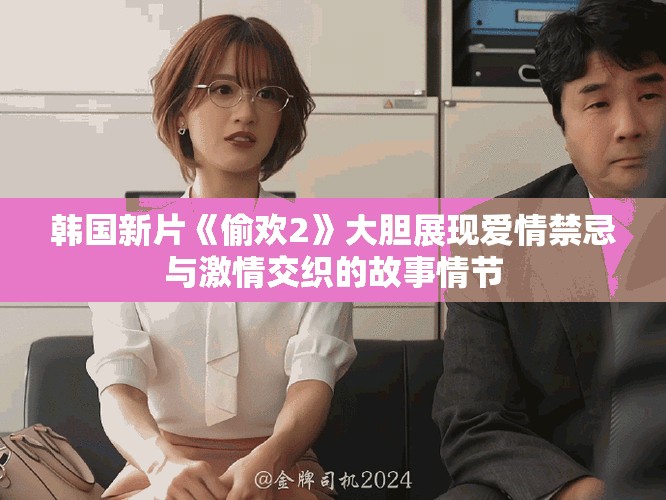韓國(guó)新片《偷歡2》大膽展現(xiàn)愛情禁忌與激情交織的故事情節(jié)