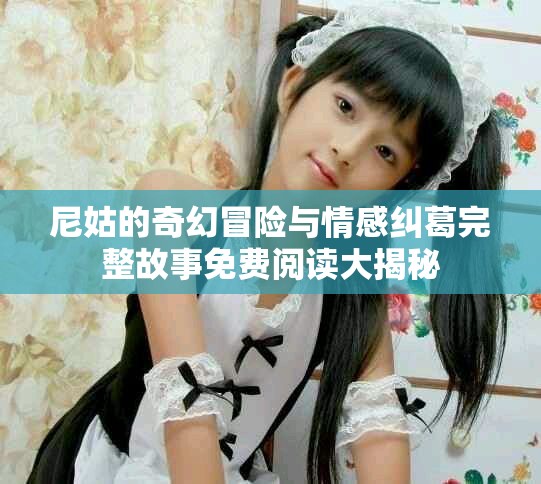 尼姑的奇幻冒險(xiǎn)與情感糾葛完整故事免費(fèi)閱讀大揭秘