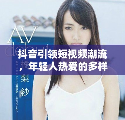 抖音引領(lǐng)短視頻潮流，年輕人熱愛的多樣化娛樂新體驗(yàn)