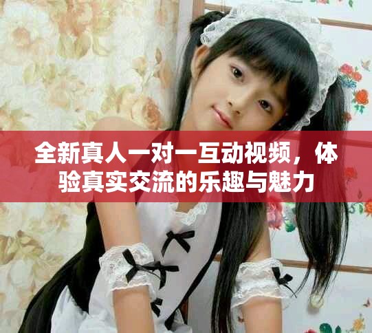 全新真人一對一互動視頻，體驗真實交流的樂趣與魅力